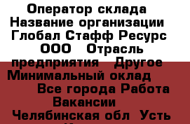 Оператор склада › Название организации ­ Глобал Стафф Ресурс, ООО › Отрасль предприятия ­ Другое › Минимальный оклад ­ 25 000 - Все города Работа » Вакансии   . Челябинская обл.,Усть-Катав г.